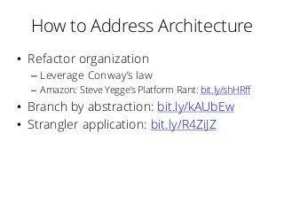 How to Address Architecture
• Refactor organization
– Leverage Conway’s law
– Amazon: Steve Yegge’s Platform Rant: bit.ly/shHRff
• Branch by abstraction: bit.ly/kAUbEw
• Strangler application: bit.ly/R4ZiJZ
 