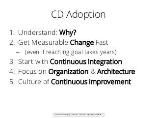 CD Adoption
1. Understand: Why?
2. Get Measurable Change Fast
– (even if reaching goal takes years)
3. Start with Continuo...