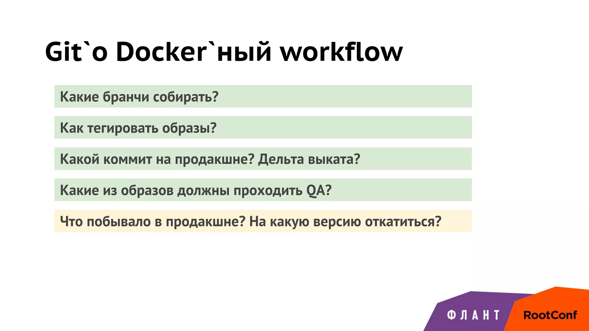 Git`о Docker`ный workflow
Какие бранчи собирать?
Как тегировать образы?
Какой коммит на продакшне? Дельта выката?
Какие из образов должны проходить QA?
Что побывало в продакшне? На какую версию откатиться?
 