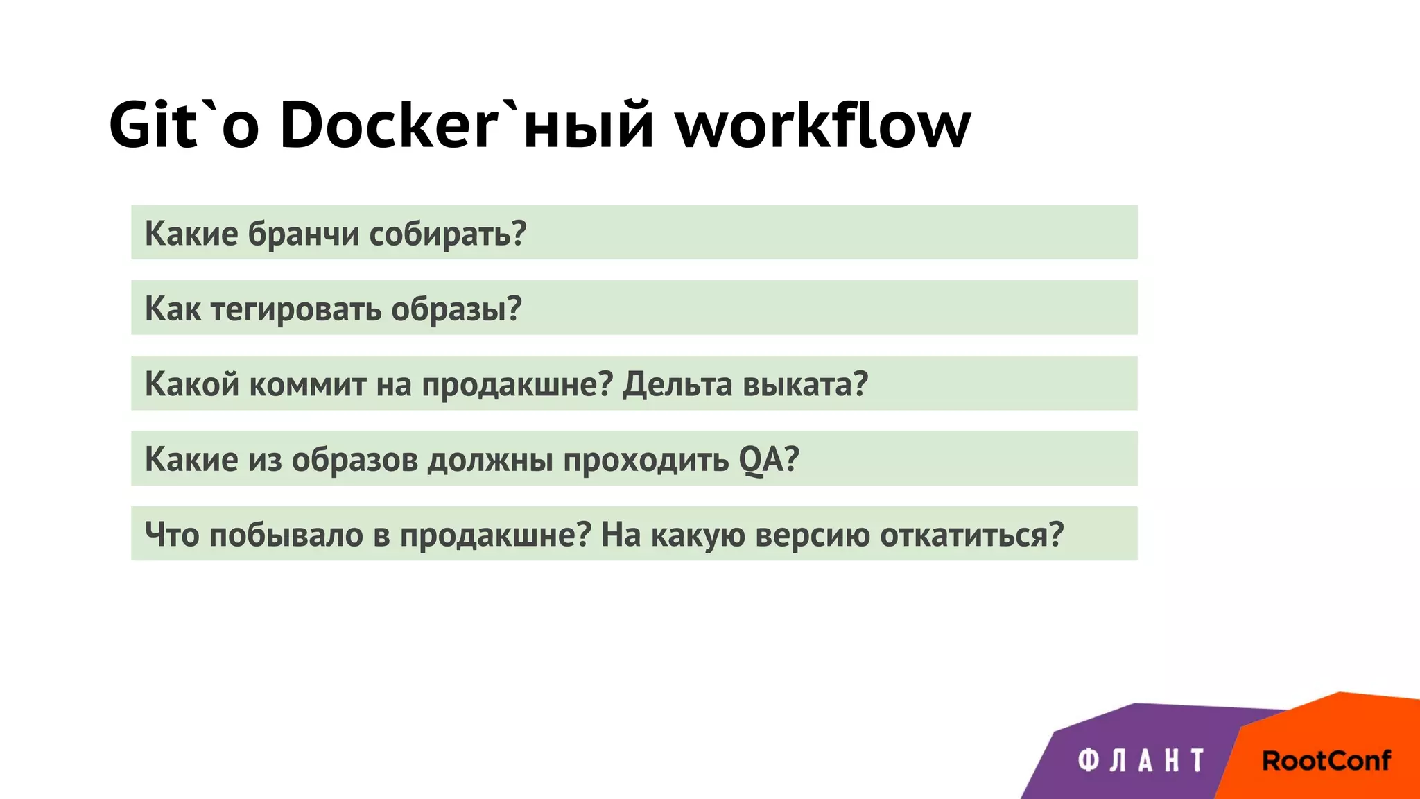Git`о Docker`ный workflow
Какие бранчи собирать?
Как тегировать образы?
Какой коммит на продакшне? Дельта выката?
Какие из образов должны проходить QA?
Что побывало в продакшне? На какую версию откатиться?
 