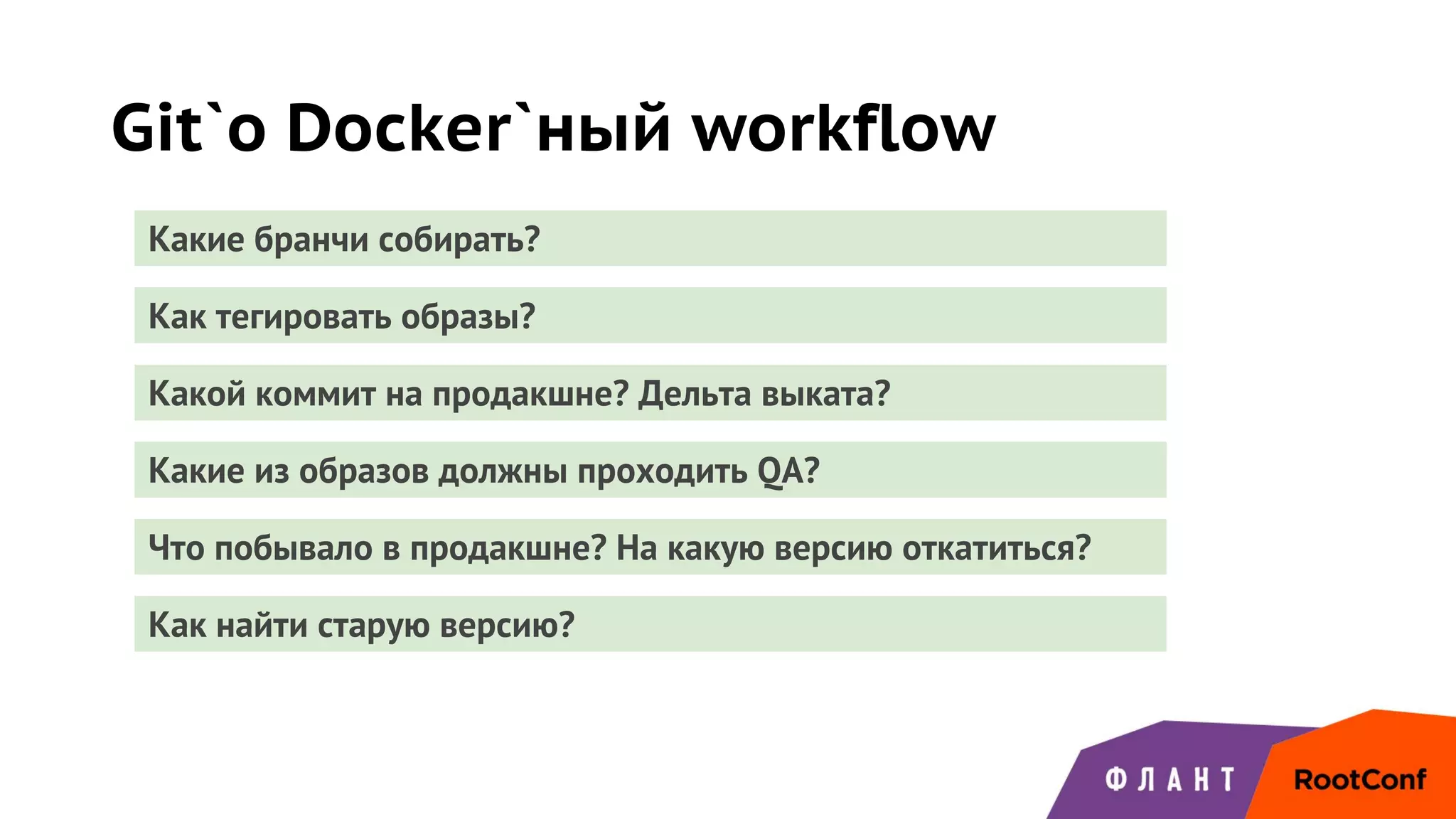 Git`о Docker`ный workflow
Какие бранчи собирать?
Как тегировать образы?
Какой коммит на продакшне? Дельта выката?
Какие из образов должны проходить QA?
Что побывало в продакшне? На какую версию откатиться?
Как найти старую версию?
 