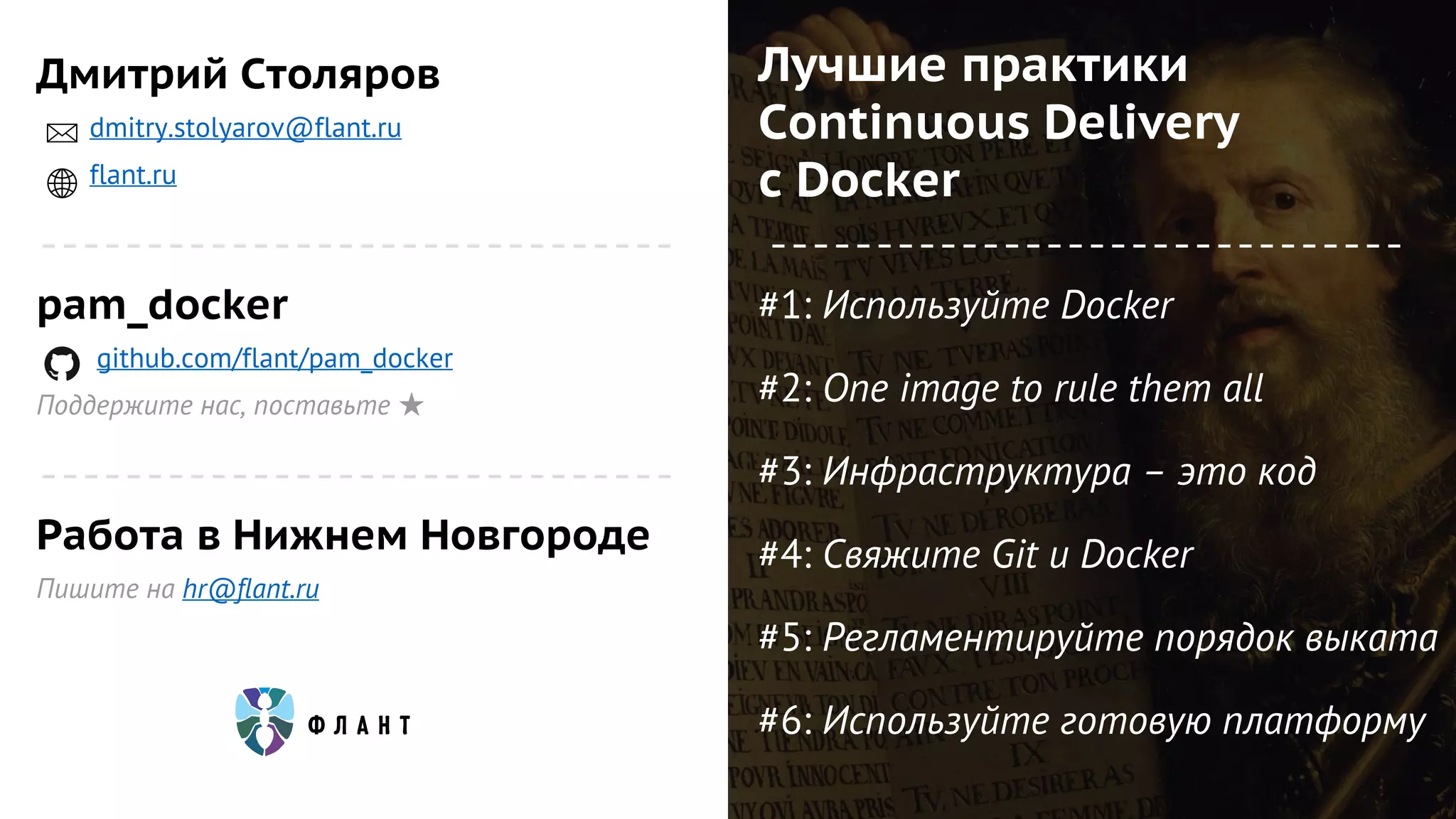 pam_docker
github.com/flant/pam_docker
Поддержите нас, поставьте ★
#1: Используйте Docker
#2: One image to rule them all
#3: Инфраструктура – это код
#4: Свяжите Git и Docker
#5: Регламентируйте порядок выката
#6: Используйте готовую платформу
Дмитрий Столяров
dmitry.stolyarov@flant.ru
flant.ru
Работа в Нижнем Новгороде
Пишите на hr@flant.ru
Лучшие практики
Continuous Delivery
с Docker
 