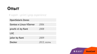 Опыт
Gentoo и Linux-VServer 2006
OpenSolaris Zones
procfs v1 by flant 2008
jailer by flant 2009
LXC
Docker 2013, осень
# capsh --print | grep experience
 