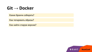 Как найти старую версию?
Git → Docker
Какие бранчи собирать?
Как тегировать образы?
 