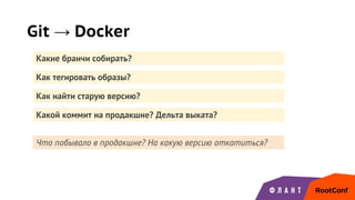 Как найти старую версию?
Git → Docker
Какие бранчи собирать?
Как тегировать образы?
Какой коммит на продакшне? Дельта выката?
Что побывало в продакшне? На какую версию откатиться?
 