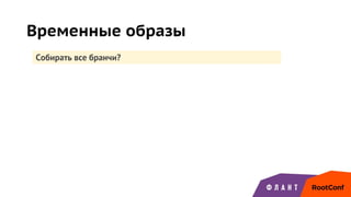 Временные образы
Собирать все бранчи?
 