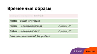 Временные образы
master — общая интеграция
release — интеграция релизов /^release_.*/
feature — интеграция “фич” /^feature_.*/
Выкатывать автоматом? Как удобнее
Собирать все бранчи? Не стоит
 