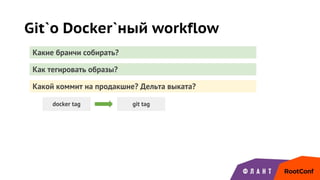 Git`о Docker`ный workflow
Какие бранчи собирать?
Как тегировать образы?
Какой коммит на продакшне? Дельта выката?
docker tag git tag
 