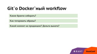Git`о Docker`ный workflow
Какие бранчи собирать?
Как тегировать образы?
Какой коммит на продакшне? Дельта выката?
 