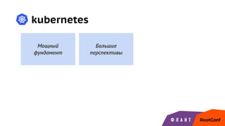 kubernetes
Мощный
фундамент
Большие
перспективы
 