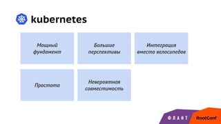 kubernetes
Мощный
фундамент
Большие
перспективы
Невероятная
совместимость
Простота
Интеграция
вместо велосипедов
 