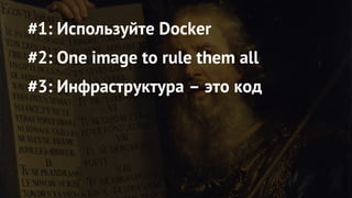 #1: Используйте Docker
#2: One image to rule them all
#3: Инфраструктура – это код
 