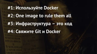 #1: Используйте Docker
#2: One image to rule them all
#3: Инфраструктура – это код
#4: Свяжите Git и Docker
 