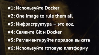 #1: Используйте Docker
#2: One image to rule them all
#3: Инфраструктура – это код
#4: Свяжите Git и Docker
#5: Регламентируйте порядок выката
#6: Используйте готовую платформу
 