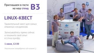 Приглашаем в гости
на наш стенд В3
LINUX-КВЕСТ
Удивительный квест для самых
отважных сисадминов.
Записывайтесь прямо сейчас
и покажите свой опыт
в Linux-кунгфу.
1 июня, 12:30
Участникам потребуется ssh-клиент ;)
 