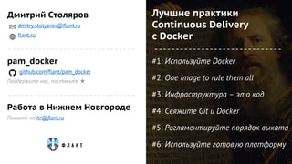 pam_docker
github.com/flant/pam_docker
Поддержите нас, поставьте ★
#1: Используйте Docker
#2: One image to rule them all
#3: Инфраструктура – это код
#4: Свяжите Git и Docker
#5: Регламентируйте порядок выката
#6: Используйте готовую платформу
Дмитрий Столяров
dmitry.stolyarov@flant.ru
flant.ru
Работа в Нижнем Новгороде
Пишите на hr@flant.ru
Лучшие практики
Continuous Delivery
с Docker
 