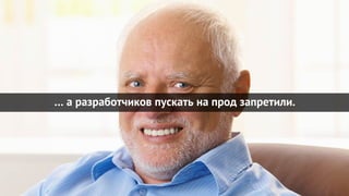 … а разработчиков пускать на прод запретили.
 