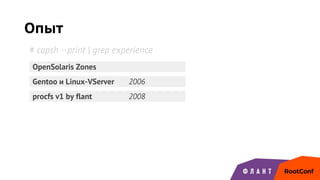 Опыт
Gentoo и Linux-VServer 2006
OpenSolaris Zones
procfs v1 by flant 2008
# capsh --print | grep experience
 