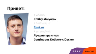 Привет!
# whoami
dmitry.stolyarov
# hostname -d
flant.ru
# cat /etc/motd
Лучшие практики
Continuous Delivery с Docker
 