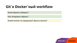 Git`о Docker`ный workflow
Какие бранчи собирать?
Как тегировать образы?
Какой коммит на продакшне? Дельта выката?
 