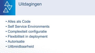 • Alles als Code
• Self Service Environments
• Complexiteit configuratie
• Flexibiliteit in deployment
• Autorisatie
• Uitbreidbaarheid