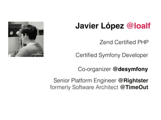 Javier López @loalf
Senior Platform Engineer @Rightster!
formerly Software Architect @TimeOut
Certiﬁed Symfony Developer
Zend Certiﬁed PHP
Co-organizer @desymfony
 