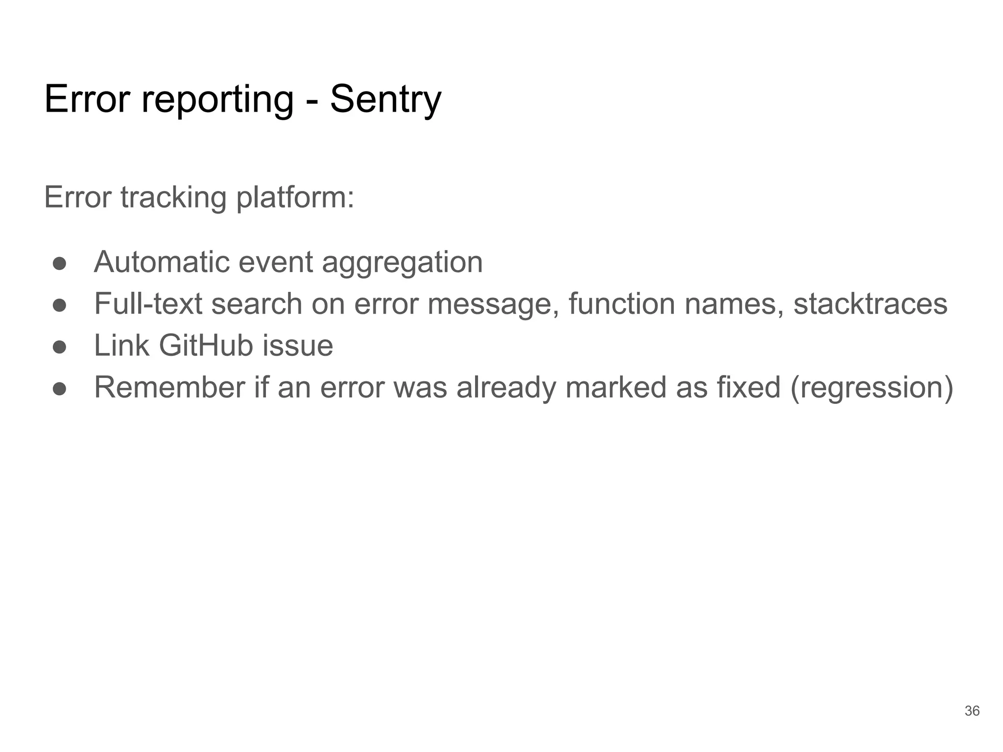 Error reporting - Sentry
Error tracking platform:
● Automatic event aggregation
● Full-text search on error message, function names, stacktraces
● Link GitHub issue
● Remember if an error was already marked as fixed (regression)
36
 