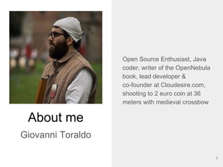 About me
Giovanni Toraldo
Open Source Enthusiast, Java
coder, writer of the OpenNebula
book, lead developer &
co-founder at Cloudesire.com,
shooting to 2 euro coin at 36
meters with medieval crossbow
2
 