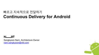 Sangkyoon Nam, Architecture Owner
nam.sangkyoon@nbt.com
빠르고 지속적으로 전달하기
Continuous Delivery for Android
 