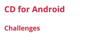 CD for Android
Challenges
 