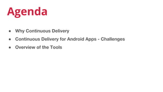 Agenda
● Why Continuous Delivery
● Continuous Delivery for Android Apps - Challenges
● Overview of the Tools
 