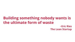 Building something nobody wants is
the ultimate form of waste
~Eric Ries
The Lean Startup
 