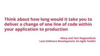 Think about how long would it take you to
deliver a change of one line of code within
your application to production
~Mary and Tom Poppendieck
Lean Software Development, An Agile Toolkit
 