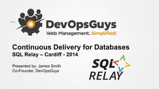 Continuous Delivery for Databases 
SQL Relay – Cardiff - 2014 
Presented by: James Smith 
Co-Founder, DevOpsGuys 
 
