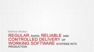 Matthew Skelton 
REGULAR, RAPID, RELIABLE AND 
CONTROLLED DELIVERY OF 
WORKING SOFTWARE SYSTEMS INTO 
PRODUCTION 
 
