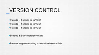 VERSION CONTROL 
It’s code – it should be in VCS! 
It’s code – it should be in VCS! 
It’s code – it should be in VCS! 
Schema & Static/Reference Data 
Reverse engineer existing schema & reference data 
 