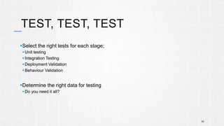 TEST, TEST, TEST 
Select the right tests for each stage; 
Unit testing 
 Integration Testing 
Deployment Validation 
Behaviour Validation 
Determine the right data for testing 
Do you need it all? 
53 
 