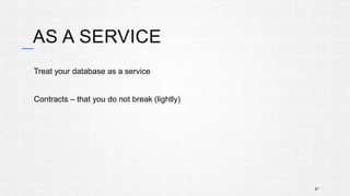 AS A SERVICE 
Treat your database as a service 
Contracts – that you do not break (lightly) 
57 
 