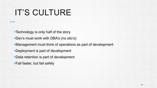 IT’S CULTURE 
Technology is only half of the story 
Dev’s must work with DBA’s (no silo’s) 
Management must think of operations as part of development 
Deployment is part of development 
Data retention is part of development 
Fail faster, but fail safely 
61 
 