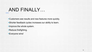 AND FINALLY… 
Customers see results and new features more quickly. 
Shorter feedback cycles increases our ability to learn. 
Improve the whole system. 
Reduce firefighting. 
Everyone wins! 
70 
 