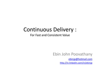 Continuous Delivery :
For Fast and Consistent Value
Ebin John Poovathany
ebinjp@hotmail.com
http://in.linkedin.com/in/ebinjp
 