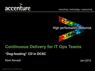 Copyright ©2015Accenture. All rights reserved.
“Dog-fooding” CD in DCSC
Mark Rendell
Copyright © 2012 Accenture All Rights Reserved.
Continuous Delivery for IT Ops Teams
Jan-2015
 