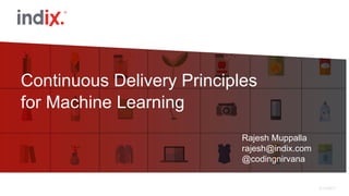 5/15/2017
Continuous Delivery Principles
for Machine Learning
Rajesh Muppalla
rajesh@indix.com
@codingnirvana
 