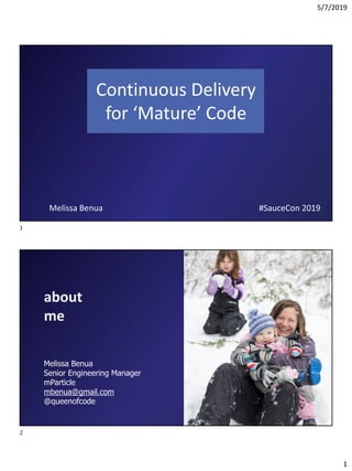 5/7/2019
1
Continuous Delivery
for ‘Mature’ Code
#SauceCon 2019Melissa Benua
about
me
Melissa Benua
Senior Engineering Manager
mParticle
mbenua@gmail.com
@queenofcode
1
2
 