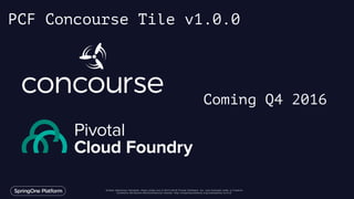Unless otherwise indicated, these slides are © 2013-2016 Pivotal Software, Inc. and licensed under a Creative
Commons Attribution-NonCommercial license: http://creativecommons.org/licenses/by-nc/3.0/
PCF Concourse Tile v1.0.0
Coming Q4 2016
 