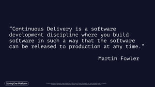 Unless otherwise indicated, these slides are © 2013-2016 Pivotal Software, Inc. and licensed under a Creative
Commons Attribution-NonCommercial license: http://creativecommons.org/licenses/by-nc/3.0/
“Continuous Delivery is a software
development discipline where you build
software in such a way that the software
can be released to production at any time.”
Martin Fowler
 