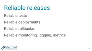 Reliable releases
Reliable tests
Reliable deployments
Reliable rollbacks
Reliable monitoring, logging, metrics
34
 