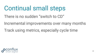 Continual small steps
There is no sudden “switch to CD”
Incremental improvements over many months
Track using metrics, especially cycle time
48
 