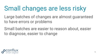 Small changes are less risky
Large batches of changes are almost guaranteed
to have errors or problems
Small batches are e...