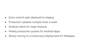● Every commit gets deployed to staging
● Production updates multiple times a week
● Gradual rollout for major features
● Weekly production pushes for Android Apps
● Slowly moving to a Continuous Deployment for Webapps
 